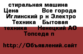 стиральная машина › Цена ­ 7 000 - Все города, Иглинский р-н Электро-Техника » Бытовая техника   . Ненецкий АО,Топседа п.